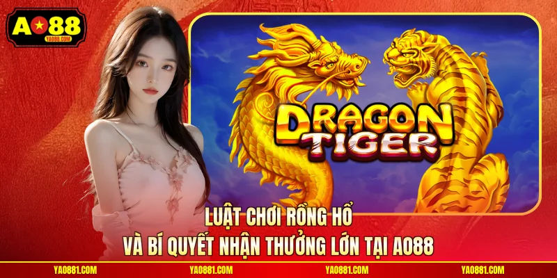 Luật Chơi Rồng Hổ Và Bí Quyết Nhận Thưởng Lớn Tại AO88