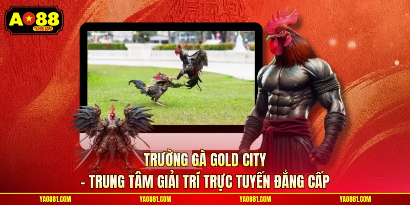 Trường Gà Gold City – Trung Tâm Giải Trí Trực Tuyến Đẳng Cấp